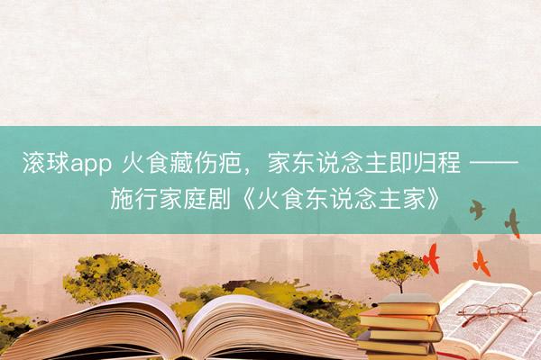 滚球app 火食藏伤疤，家东说念主即归程 —— 施行家庭剧《火食东说念主家》
