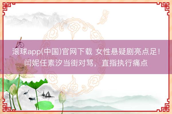 滚球app(中国)官网下载 女性悬疑剧亮点足!闫妮任素汐当街对骂,直指执行痛点