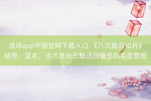 滚球app中国官网下载入口 《八沉路云和月》结局:蓝本,这才是张云魁送回蚕豆的实在意图