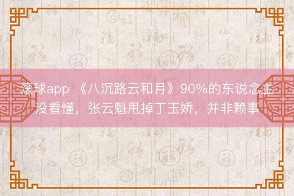 滚球app 《八沉路云和月》90%的东说念主没看懂，张云魁甩掉丁玉娇，并非赖事