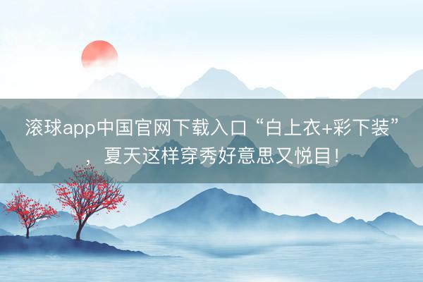 滚球app中国官网下载入口 “白上衣+彩下装”，夏天这样穿秀好意思又悦目！