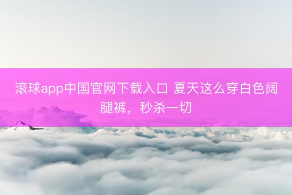 滚球app中国官网下载入口 夏天这么穿白色阔腿裤，秒杀一切