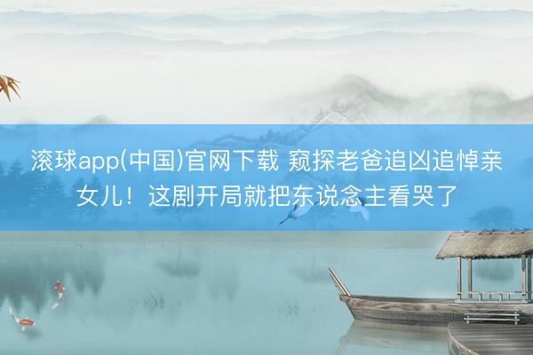滚球app(中国)官网下载 窥探老爸追凶追悼亲女儿！这剧开局就把东说念主看哭了