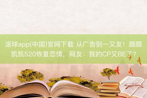 滚球app(中国)官网下载 从广告到一又友！颜颜凯凯520恢复恋情，网友：我的CP又BE了？
