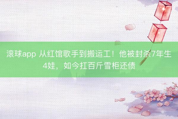 滚球app 从红馆歌手到搬运工！他被封杀7年生4娃，如今扛百斤雪柜还债