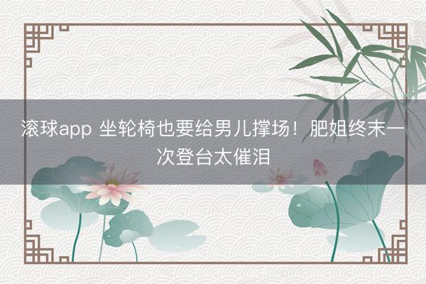 滚球app 坐轮椅也要给男儿撑场！肥姐终末一次登台太催泪