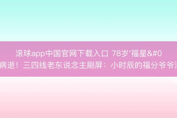 滚球app中国官网下载入口 78岁'福星'病逝！三四线老东说念主刷屏：小时辰的福分爷爷没了