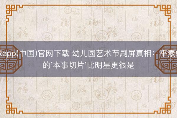 滚球app(中国)官网下载 幼儿园艺术节刷屏真相：平素姆妈的'本事切片'比明星更很是
