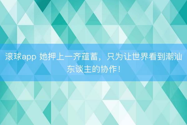 滚球app 她押上一齐蕴蓄，只为让世界看到潮汕东谈主的协作！