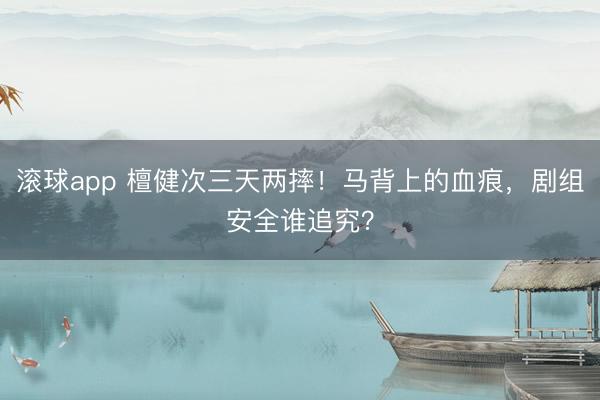 滚球app 檀健次三天两摔！马背上的血痕，剧组安全谁追究？