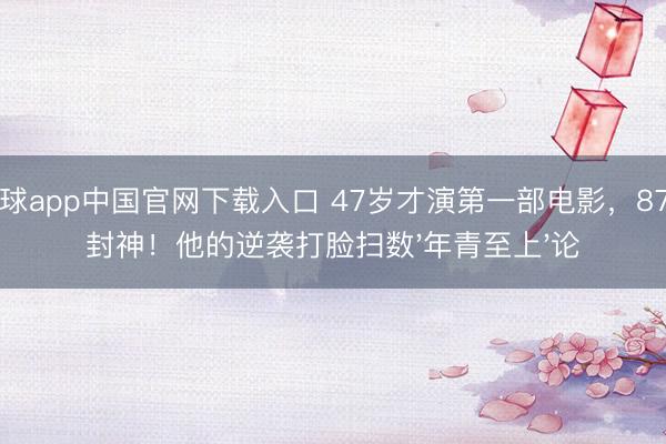 滚球app中国官网下载入口 47岁才演第一部电影，87岁封神！他的逆袭打脸扫数'年青至上'论