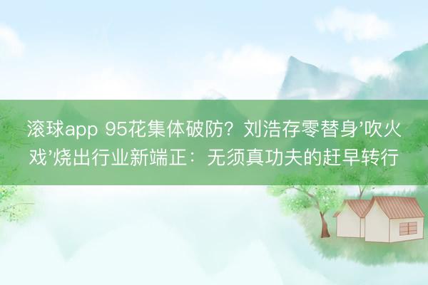 滚球app 95花集体破防？刘浩存零替身'吹火戏'烧出行业新端正：无须真功夫的赶早转行