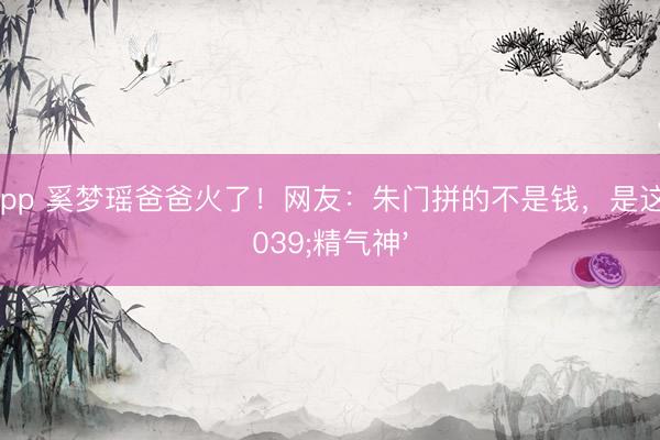 滚球app 奚梦瑶爸爸火了！网友：朱门拼的不是钱，是这股'精气神'