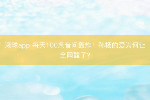 滚球app 每天100条音问轰炸！孙杨的爱为何让全网酸了？