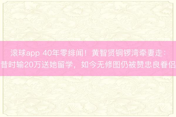 滚球app 40年零绯闻!黄智贤铜锣湾牵妻走:昔时输20万送她留学,如今无修图仍被赞忠良眷侣