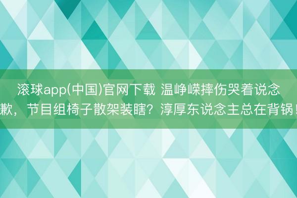 滚球app(中国)官网下载 温峥嵘摔伤哭着说念歉,节目组椅子散架装瞎?淳厚东说念主总在背锅!