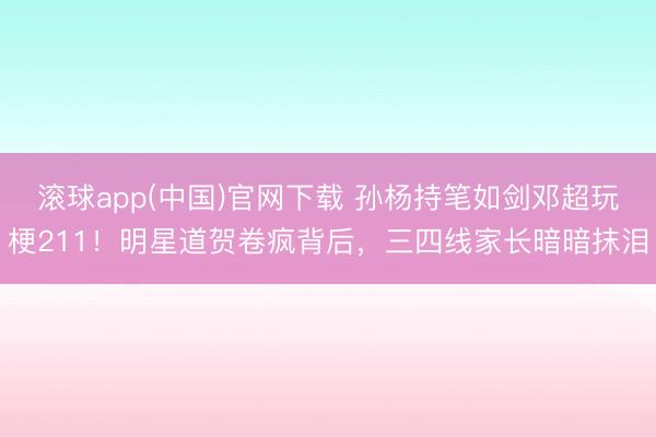 滚球app(中国)官网下载 孙杨持笔如剑邓超玩梗211！明星道贺卷疯背后，三四线家长暗暗抹泪