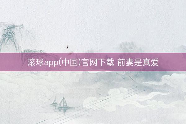 滚球app(中国)官网下载 前妻是真爱
