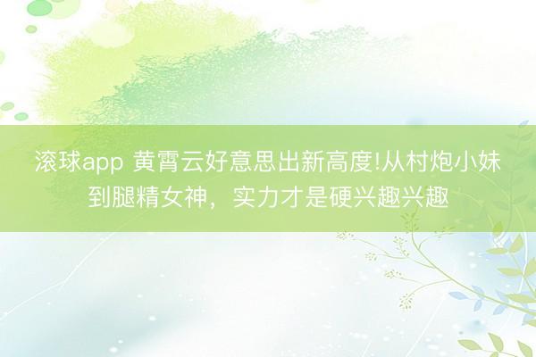 滚球app 黄霄云好意思出新高度!从村炮小妹到腿精女神，实力才是硬兴趣兴趣