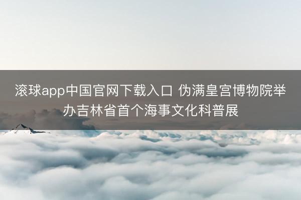 滚球app中国官网下载入口 伪满皇宫博物院举办吉林省首个海事文化科普展