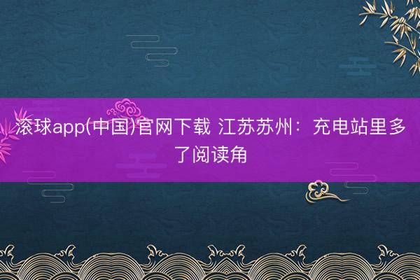 滚球app(中国)官网下载 江苏苏州：充电站里多了阅读角