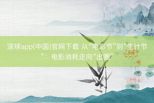 滚球app(中国)官网下载 从“电影节”到“生计节”：电影消耗走向“出圈”