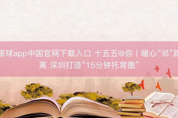 滚球app中国官网下载入口 十五五@你|暖心“邻”距离 深圳打造“15分钟托育圈”