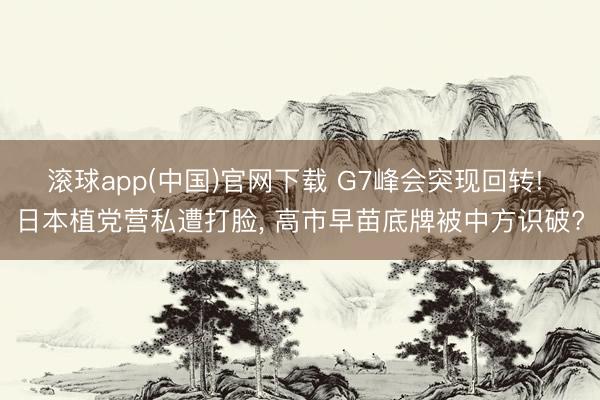 滚球app(中国)官网下载 G7峰会突现回转! 日本植党营私遭打脸， 高市早苗底牌被中方识破?