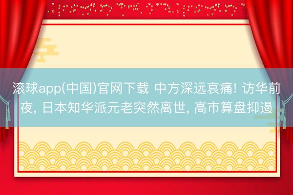 滚球app(中国)官网下载 中方深远哀痛! 访华前夜， 日本知华派元老突然离世， 高市算盘抑遏