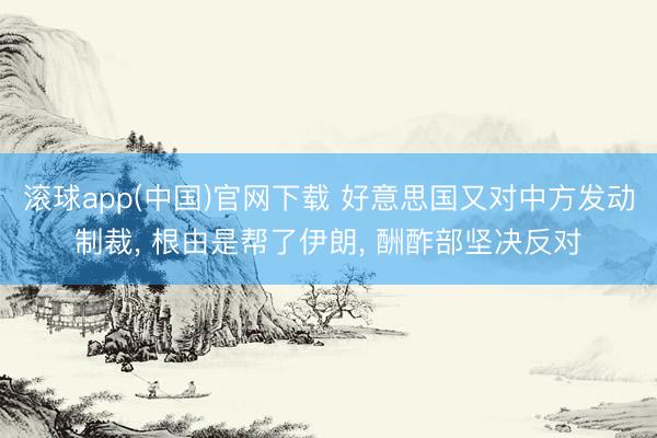 滚球app(中国)官网下载 好意思国又对中方发动制裁, 根由是帮了伊朗, 酬酢部坚决反对