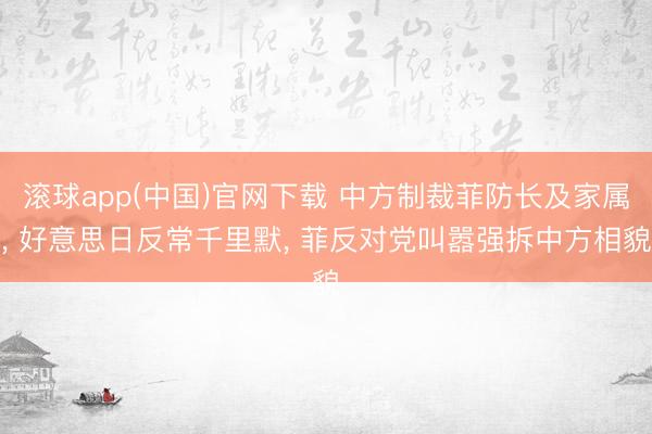 滚球app(中国)官网下载 中方制裁菲防长及家属， 好意思日反常千里默， 菲反对党叫嚣强拆中方相貌