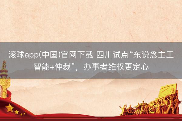 滚球app(中国)官网下载 四川试点“东说念主工智能+仲裁”，办事者维权更定心