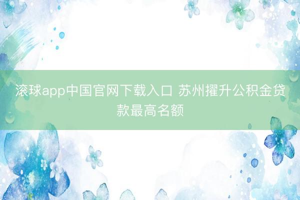 滚球app中国官网下载入口 苏州擢升公积金贷款最高名额