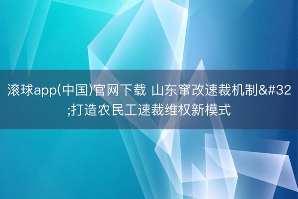 滚球app(中国)官网下载 山东窜改速裁机制 打造农民工速裁维权新模式