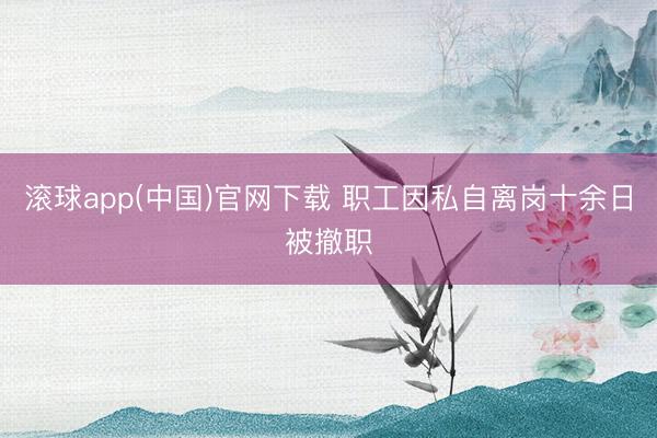 滚球app(中国)官网下载 职工因私自离岗十余日被撤职