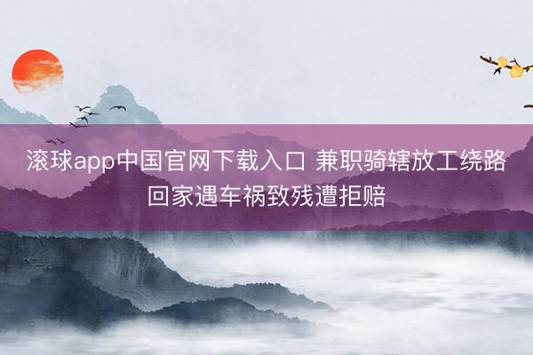 滚球app中国官网下载入口 兼职骑辖放工绕路回家遇车祸致残遭拒赔