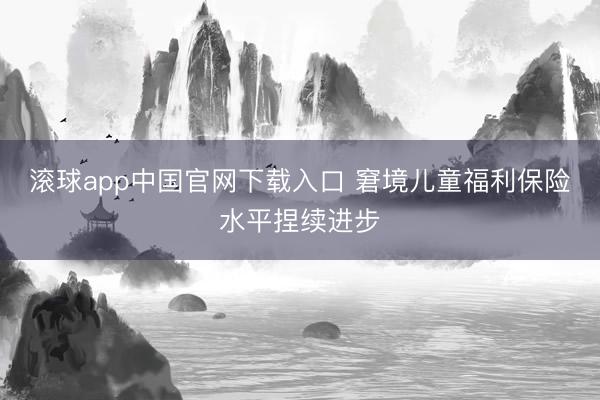 滚球app中国官网下载入口 窘境儿童福利保险水平捏续进步