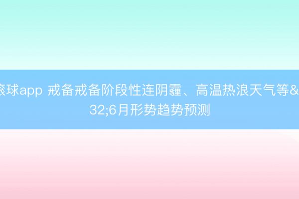 滚球app 戒备戒备阶段性连阴霾、高温热浪天气等 6月形势趋势预测