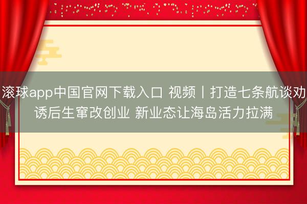滚球app中国官网下载入口 视频丨打造七条航谈劝诱后生窜改创业 新业态让海岛活力拉满