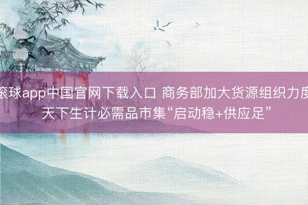 滚球app中国官网下载入口 商务部加大货源组织力度 天下生计必需品市集“启动稳+供应足”