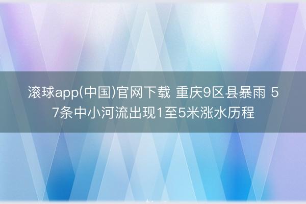 滚球app(中国)官网下载 重庆9区县暴雨 57条中小河流出现1至5米涨水历程