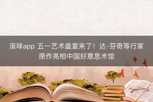 滚球app 五一艺术盛宴来了!达·芬奇等行家原作亮相中国好意思术馆