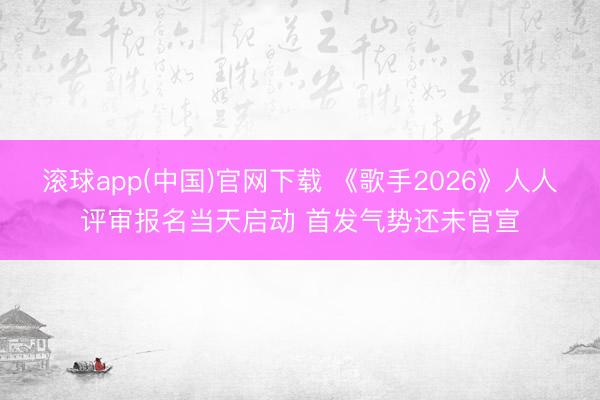 滚球app(中国)官网下载 《歌手2026》人人评审报名当天启动 首发气势还未官宣