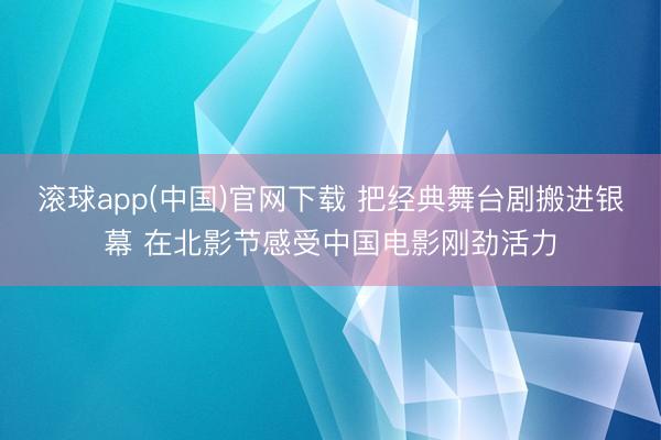 滚球app(中国)官网下载 把经典舞台剧搬进银幕 在北影节感受中国电影刚劲活力
