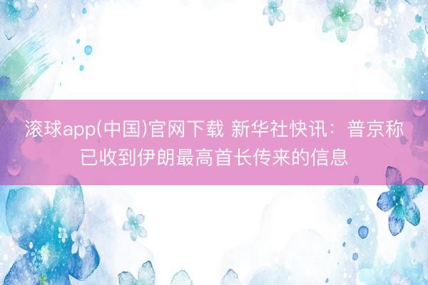 滚球app(中国)官网下载 新华社快讯：普京称已收到伊朗最高首长传来的信息