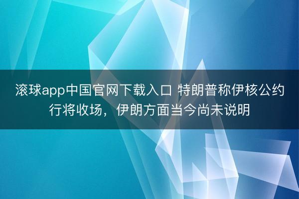 滚球app中国官网下载入口 特朗普称伊核公约行将收场，伊朗方面当今尚未说明