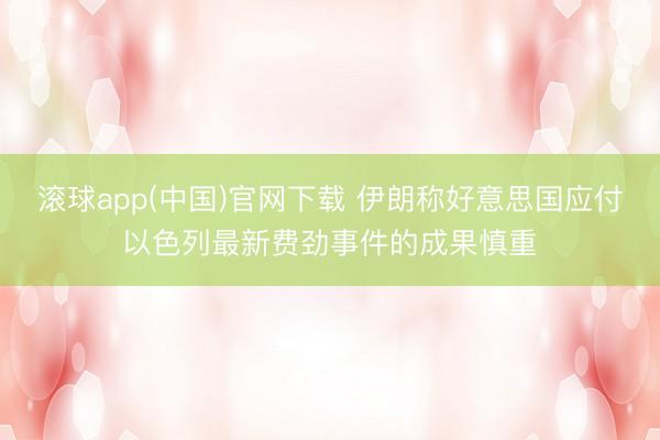滚球app(中国)官网下载 伊朗称好意思国应付以色列最新费劲事件的成果慎重