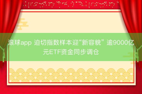 滚球app 迫切指数样本迎“新容貌” 逾9000亿元ETF资金同步调仓