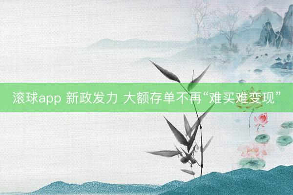 滚球app 新政发力 大额存单不再“难买难变现”