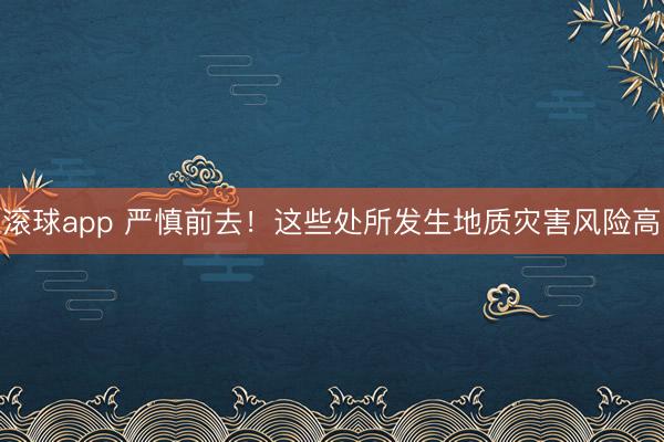 滚球app 严慎前去!这些处所发生地质灾害风险高